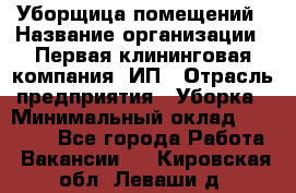 Уборщица помещений › Название организации ­ Первая клининговая компания, ИП › Отрасль предприятия ­ Уборка › Минимальный оклад ­ 15 000 - Все города Работа » Вакансии   . Кировская обл.,Леваши д.